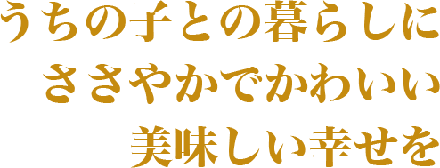 うちの子との暮らしに、ささやかでかわいい美味しい幸せを